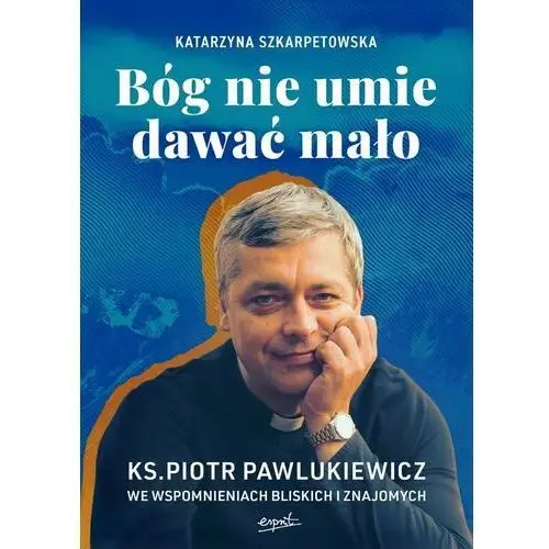 Bóg nie umie dawać mało. Ks. Piotr Pawlukiewicz we wspomnieniach bliskich i znajomych