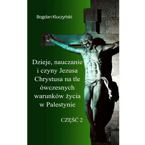 Dzieje, nauczanie i czyny jezusa chrystusa na tle ówczesnych warunków życia w palestynie. część ii Bogdan kluczyński