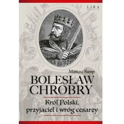 Bolesław Chrobry. Król Polski, przyjaciel i wróg cesarzy