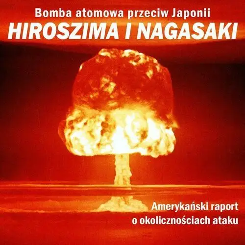 Bomba atomowa przeciw Japonii. Hiroszima i Nagasaki. Amerykański raport o okolicznościach ataku