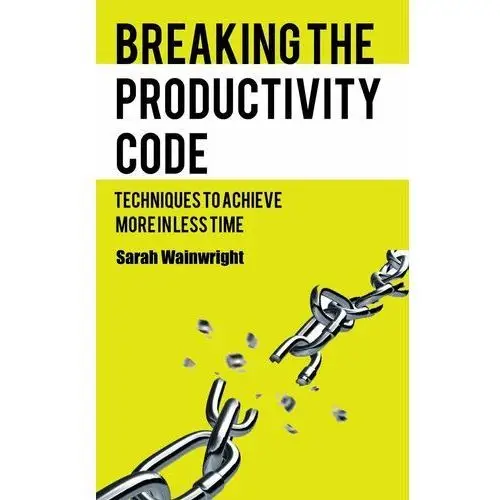 Breaking the Productivity Code. Techniques to Achieve More in Less Time