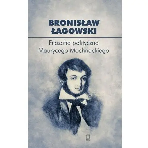 Filozofia polityczna Maurycego Mochnackiego Bronisław Łagowski