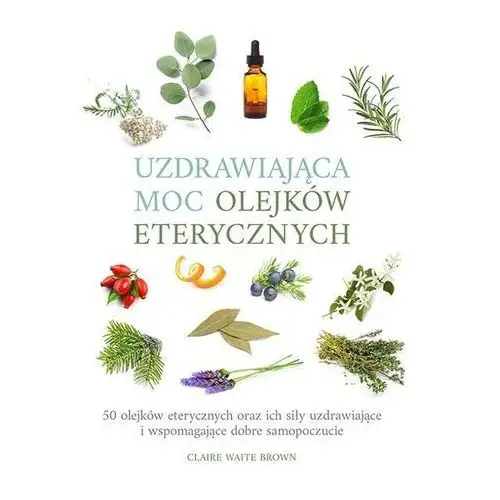 Uzdrawiająca moc olejków eterycznych. 50 olejków eterycznych oraz ich siły uzdrawiające i wspomagające dobre samopoczucie Brown claire waite