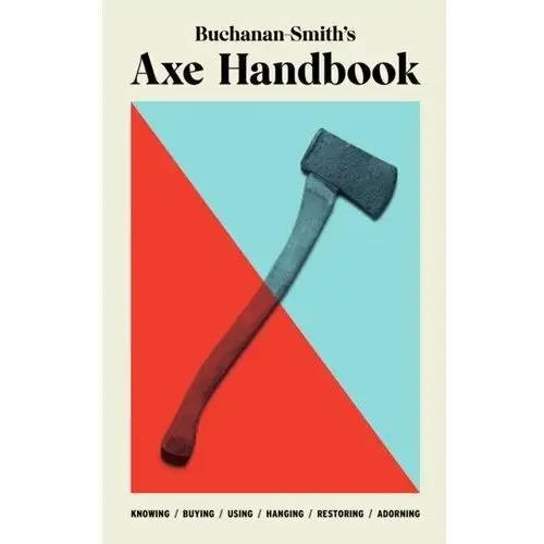 Buchanan-Smiths Axe Handbook: Knowing, Buying, Using, Hanging, Restoring & Adorning