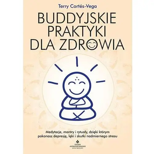 Buddyjskie praktyki dla zdrowia. Medytacje, mantry i rytuały, dzięki którym pokonasz depresję, lęki i skutki nadmiernego stresu