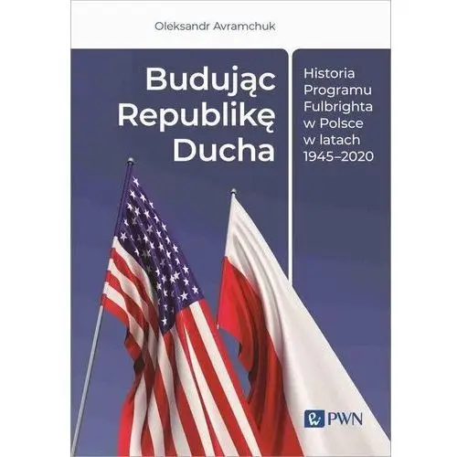 Budując Republikę Ducha. Historia Programu Fulbrighta w Polsce w latach 1945-2020