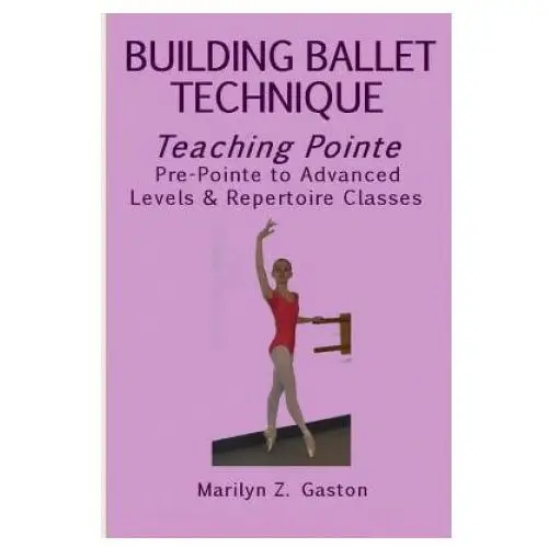 Building Ballet Technique, Teaching Pointe: Pre-Pointe to Advanced Levels & Repertoire Classes