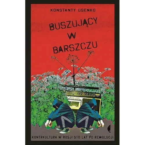 Buszujący w barszczu. Kontrkultura w Rosji sto lat po rewolucji