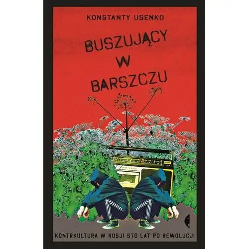 Buszujący w barszczu. Kontrkultura w Rosji sto lat po rewolucji