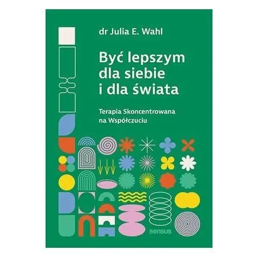 Być lepszym dla siebie i dla świata. Terapia skoncentrowana na współczuciu