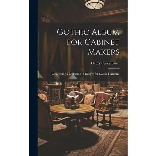 Carey, henry f.; mitchell, stacey m. Gothic album for cabinet makers: comprising a collection of designs for gothic furniture