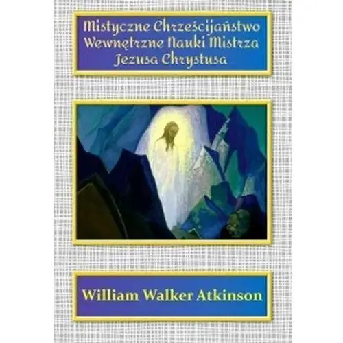 Mistyczne Chrześcijaństwo. Wewnętrzne Nauki Mistrza Jezusa Chrystusa