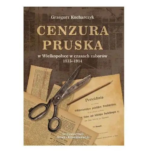 Cenzura pruska w Wielkopolsce w czasach zaborów 1815-1914 Kucharczyk Grzegorz