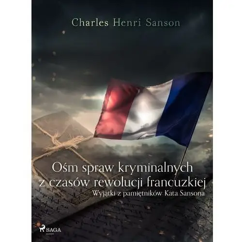 Charles henri sanson Ośm spraw kryminalnych z czasów rewolucji francuzkiej: (wyjątki z pamiętników kata sansona)