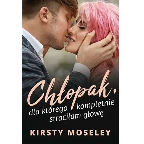 Chłopak, dla którego kompletnie straciłam głowę Kirsty Moseley