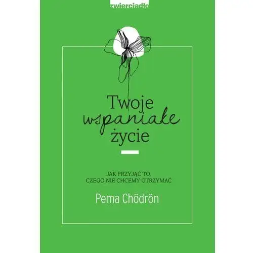 Twoje Wspaniałe Życie Jak Przyjąć To Czego Nie Chcemy Otrzymać - Pema Chodron