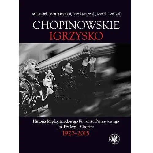 Chopinowskie igrzysko. Historia Międzynarodowego Konkursu Pianistycznego im. Fryderyka Chopina 1927-2015