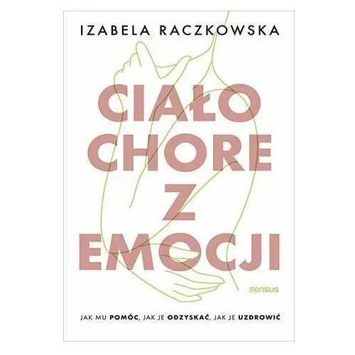 Ciało chore z emocji. Jak mu pomóc, jak je odzyskać, jak je uzdrowić