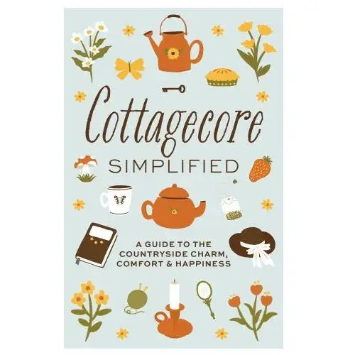 Cottagecore Simplified: A Guide to Countryside Charm, Comfort and Happiness