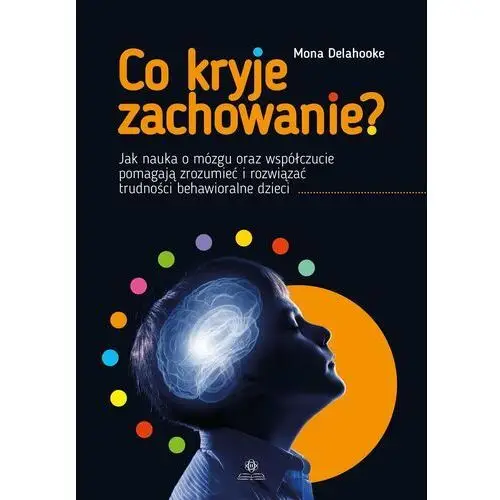 Co kryje zachowanie? Jak nauka o mózgu oraz współczucie pomagają zrozumieć i rozwiązać trudności behawioralne dzieci