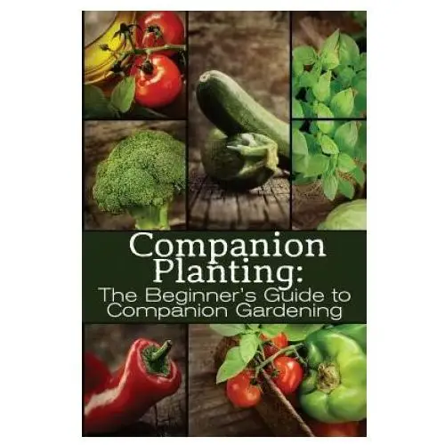 Companion planting: the beginner's guide to companion gardening Createspace independent publishing platform