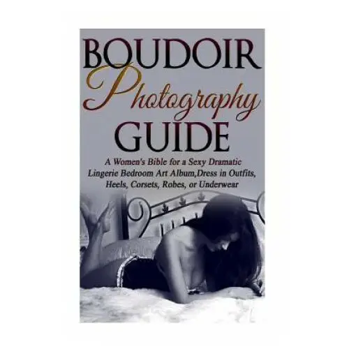 Createspace independent publishing platform Boudoir photography guide: a women's bible for a sexy dramatic lingerie bedroom art album, dress in outfits, heels, corsets, robes, or underwear