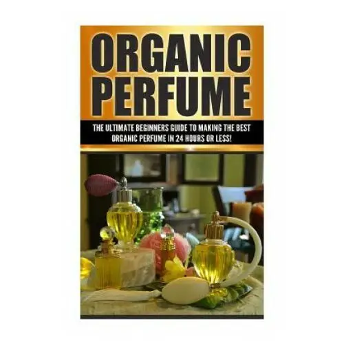 Createspace independent publishing platform Organic perfume: the ultimate beginner's guide to making the best organic perfume in 24 hours or less