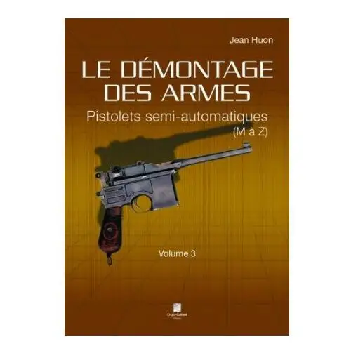 LE DÉMONTAGE DES ARMES - PISTOLETS SEMI-AUTOMATIQUES (DE M À Z) - VOLUME 3