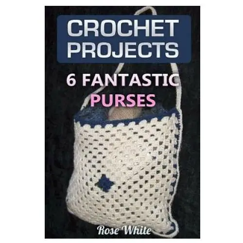 Crochet projects: 6 fantastic purses: (crochet stitches, crochet patterns) Createspace independent publishing platform