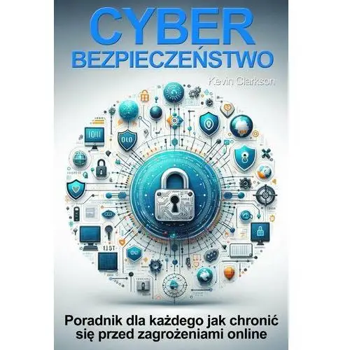 Cyberbezpieczeństwo. Poradnik dla każdego jak chronić się przed zagrożeniami online