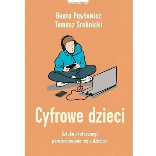 Cyfrowe dzieci. Sztuka skutecznego porozumiewania się z dziećmi