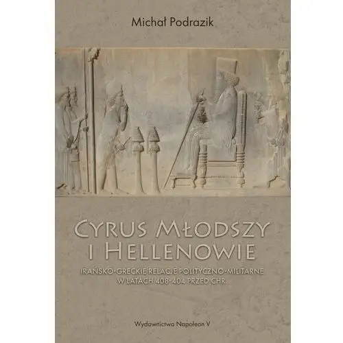 Cyrus Młodszy i Hellenowie. Irańsko-greckie relacje polityczno-militarne w latach 408-404 przed Chrystusem