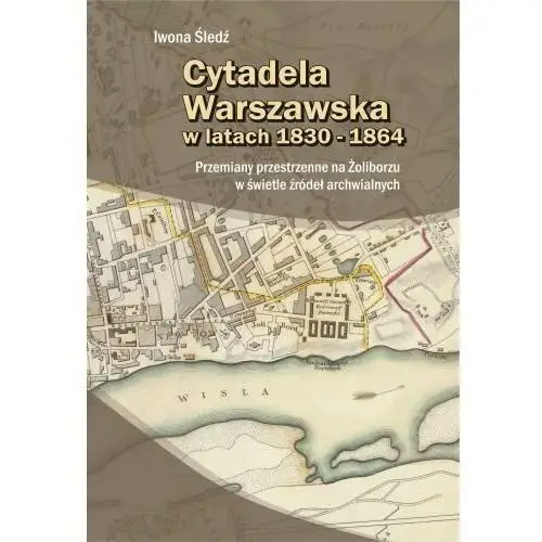 Cytadela Warszawska w latach 1830-1864. Przemiany przestrzenne na Żoliborzu w świetle źródeł archiwalnych