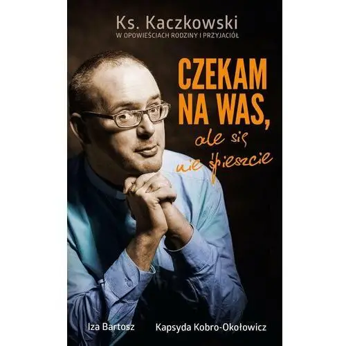 Czekam na was, ale się nie śpieszcie. Ks. Kaczkowski we wspomnieniach rodziny i przyjaciół