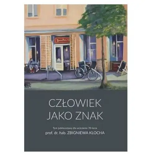 Człowiek jako znak Tom jubileuszowy dla uczczenia 70-lecia prof. dr. hab. Zbigniewa Klocha