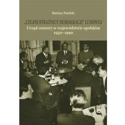 "Czujni strażnicy demokracji" ludowej. Urząd cenzury w województwie opolskim 1950-1990