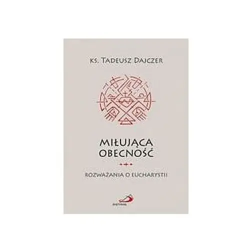 Dajczer tadeusz ks. Miłująca obecność. rozważania o eucharystii