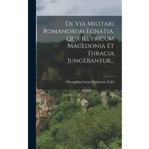 De via militari romanorum egnatia, qua illyricum macedonia et thracia jungebantur... Theophilus lucas fridericus tafel