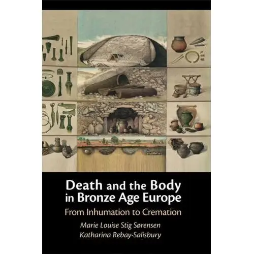 Death and the Body in Bronze Age Europe Sorensen, Marie Louise Stig (University of Cambridge); Rebay-Salisbury, Katharina (Austrian Academy of Sciences)