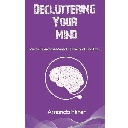 Decluttering Your Mind. How to Overcome Mental Clutter and Find Focus