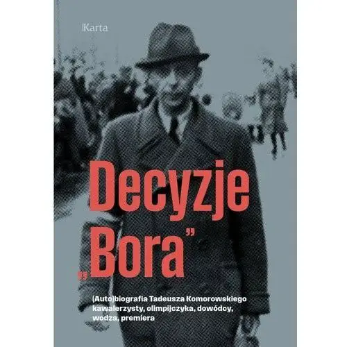Decyzje "Bora". (Auto)biografia Tadeusza Komorowskiego − kawalerzysty, olimpijczyka, dowódcy, wodza, premiera