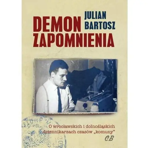 Demon Zapomnienia. O wrocławskich i dolnośląskich dziennikarzach czasów komuny