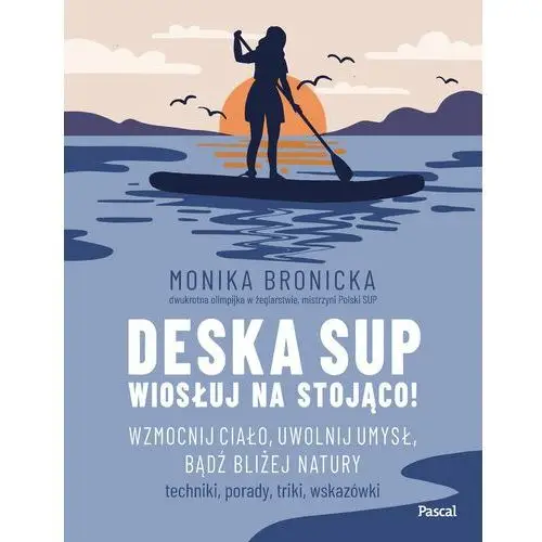 Deska SUP. Wiosłuj na stojąco! Wzmocnij ciało, uwolnij umysł, bądź bliżej natury