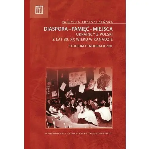 Diaspora - pamięć - miejsca. Ukraińcy z Polski z lat 80. XX wieku w Kanadzie. Studium etnograficzne