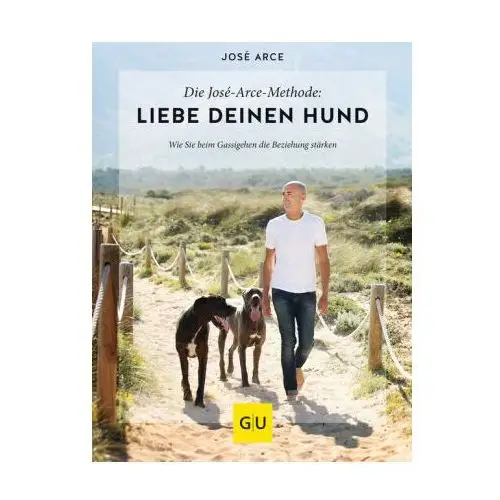 Die José-Arce-Methode: Liebe Deinen Hund. Wie Sie beim Gassigehen die Beziehung stärken