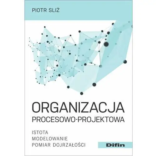 Organizacja procesowo-projektowa. istota, modelowanie, pomiar dojrzałości Difin