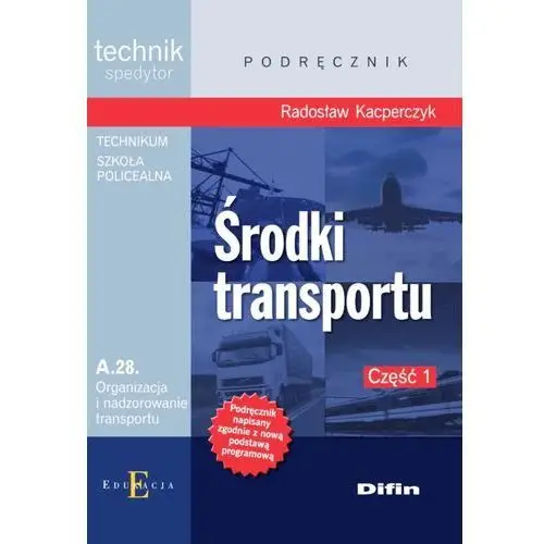 środki transportu. technik spedytor. kwalifikacja a.28. organizacja i nadzorowanie transportu. podręcznik. część 1