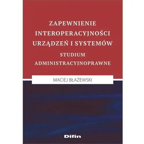 Zapewnienie interoperacyjności urządzeń i systemów. Studium administracyjnoprawne - Błażewski Maciej - książka