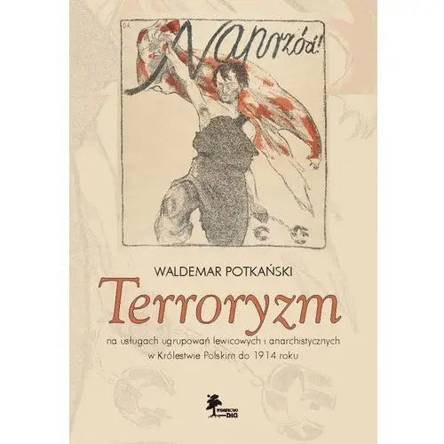 Terroryzm na usługach ugrupowań lewicowych i anarchistycznych w królestwie polskim do 1914 roku, AZ#3F566E5AEB/DL-ebwm/pdf