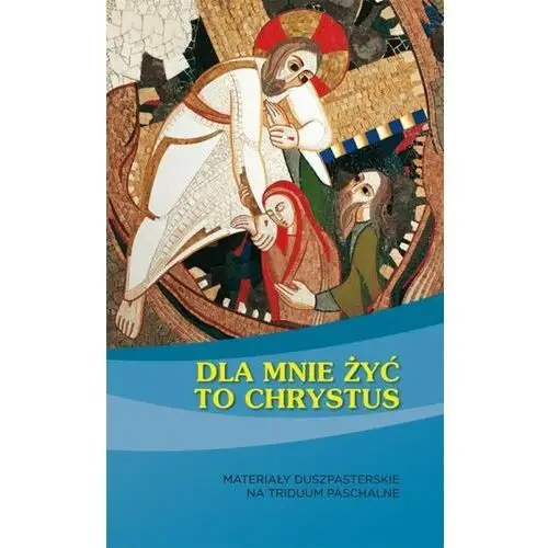 Dla mnie żyć to Chrystus. Materiały duszpasterskie na Triduum Paschalne